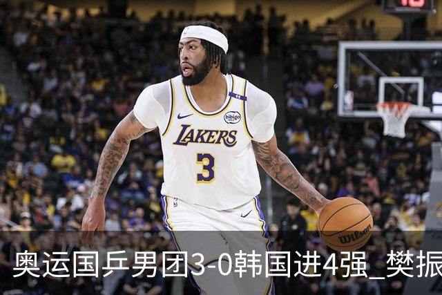 奥运国乒男团3-0韩国进4强 樊振东王楚钦各丢1局
